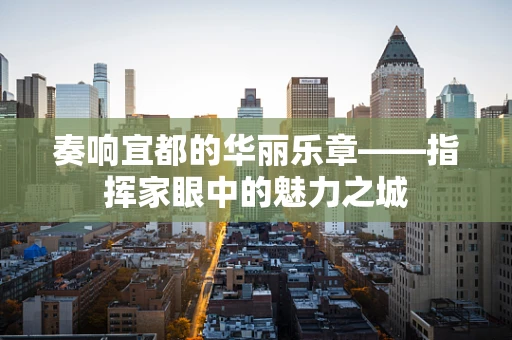 奏响宜都的华丽乐章——指挥家眼中的魅力之城