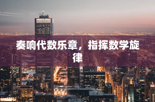 奏响代数乐章，指挥数学旋律