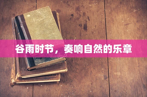 谷雨时节，奏响自然的乐章
