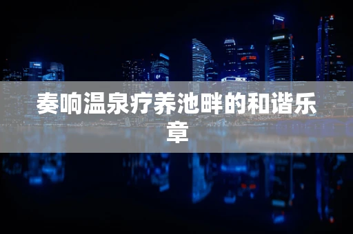 奏响温泉疗养池畔的和谐乐章