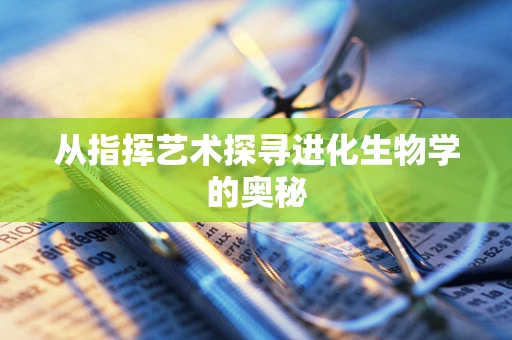 从指挥艺术探寻进化生物学的奥秘