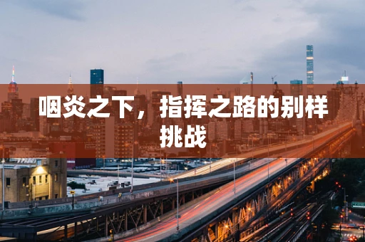 咽炎之下，指挥之路的别样挑战