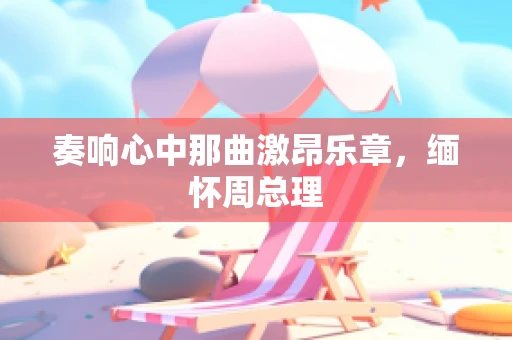 奏响心中那曲激昂乐章，缅怀周总理