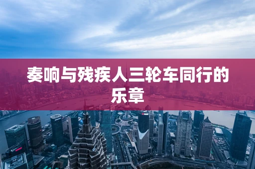 奏响与残疾人三轮车同行的乐章