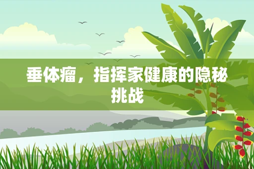 垂体瘤，指挥家健康的隐秘挑战
