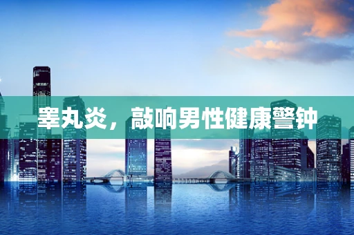 睾丸炎，敲响男性健康警钟