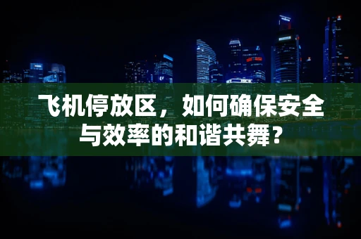 飞机停放区，如何确保安全与效率的和谐共舞？
