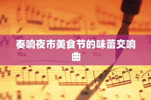 奏响夜市美食节的味蕾交响曲