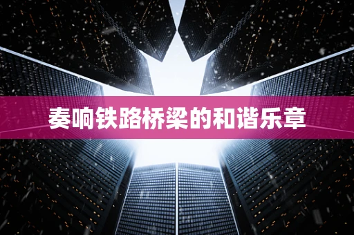 奏响铁路桥梁的和谐乐章