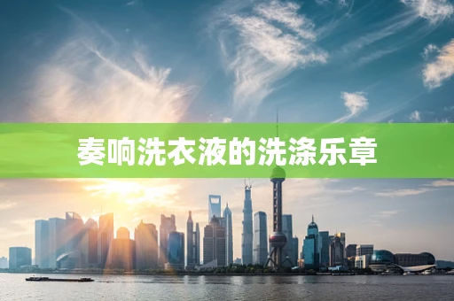 奏响洗衣液的洗涤乐章
