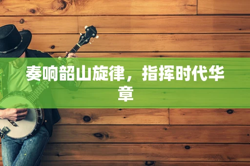 奏响韶山旋律，指挥时代华章