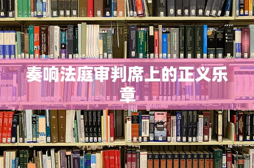 奏响法庭审判席上的正义乐章