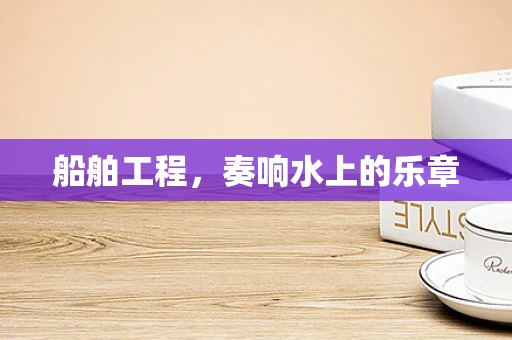 船舶工程，奏响水上的乐章