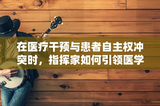 在医疗干预与患者自主权冲突时，指挥家如何引领医学伦理的和谐乐章？