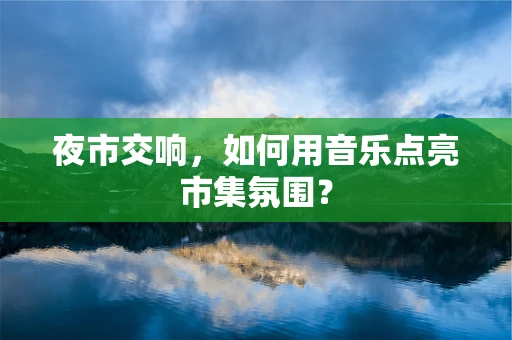 夜市交响，如何用音乐点亮市集氛围？