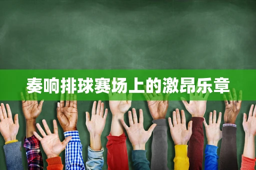 奏响排球赛场上的激昂乐章