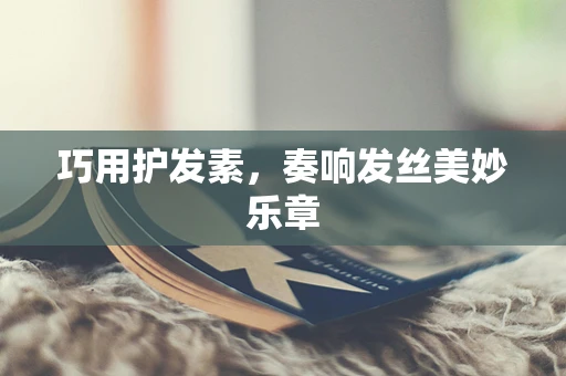 巧用护发素，奏响发丝美妙乐章