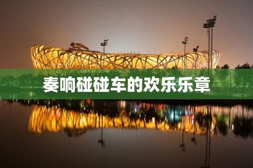 奏响碰碰车的欢乐乐章