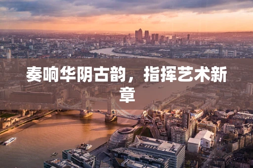 奏响华阴古韵，指挥艺术新章