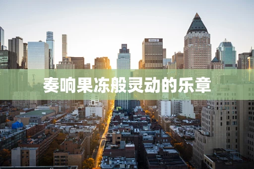 奏响果冻般灵动的乐章