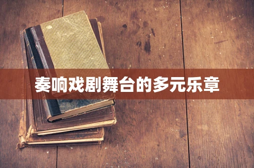 奏响戏剧舞台的多元乐章