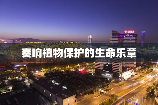 奏响植物保护的生命乐章