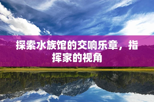 探索水族馆的交响乐章，指挥家的视角