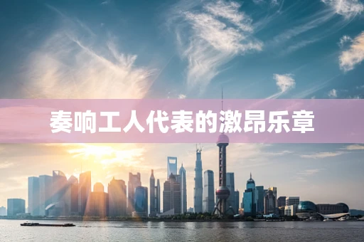 奏响工人代表的激昂乐章
