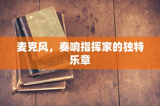 麦克风，奏响指挥家的独特乐章