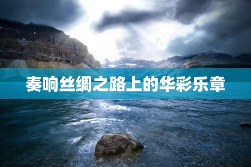 奏响丝绸之路上的华彩乐章