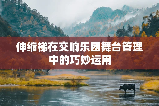 伸缩梯在交响乐团舞台管理中的巧妙运用