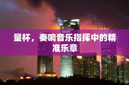 量杯，奏响音乐指挥中的精准乐章