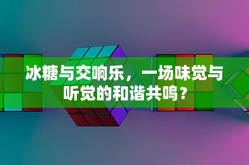 冰糖与交响乐，一场味觉与听觉的和谐共鸣？