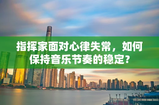 指挥家面对心律失常，如何保持音乐节奏的稳定？