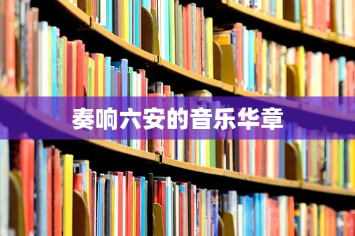 奏响六安的音乐华章
