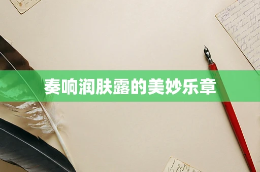 奏响润肤露的美妙乐章