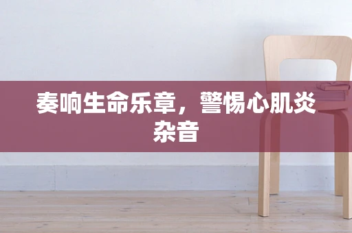 奏响生命乐章，警惕心肌炎杂音