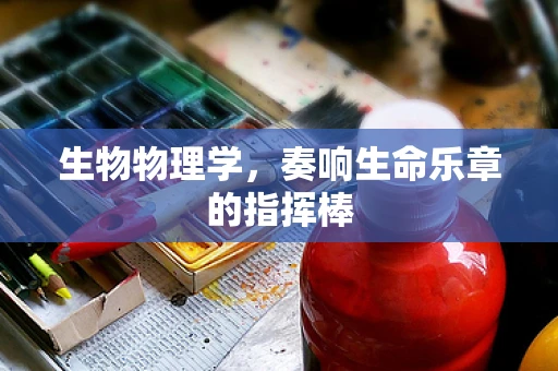 生物物理学，奏响生命乐章的指挥棒