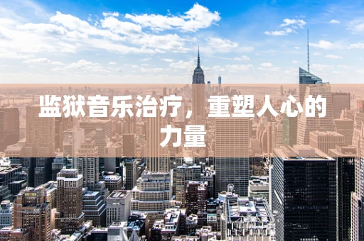 监狱音乐治疗，重塑人心的力量