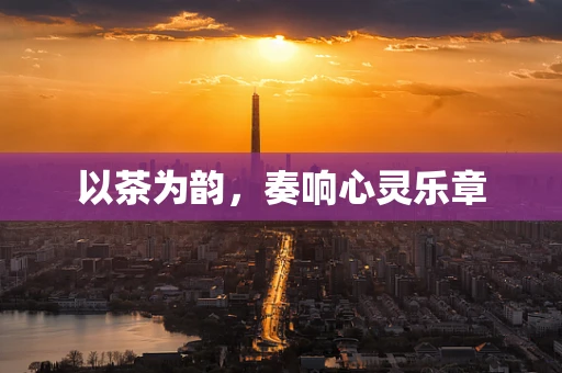 以茶为韵，奏响心灵乐章
