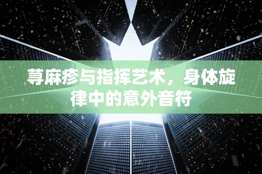 荨麻疹与指挥艺术，身体旋律中的意外音符