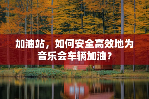 加油站，如何安全高效地为音乐会车辆加油？