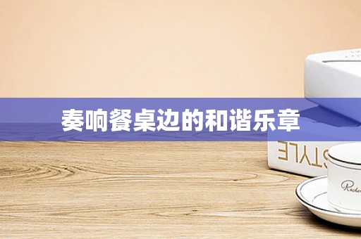 奏响餐桌边的和谐乐章