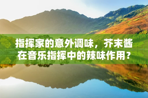 指挥家的意外调味，芥末酱在音乐指挥中的辣味作用？