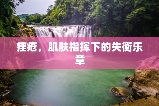 痤疮，肌肤指挥下的失衡乐章
