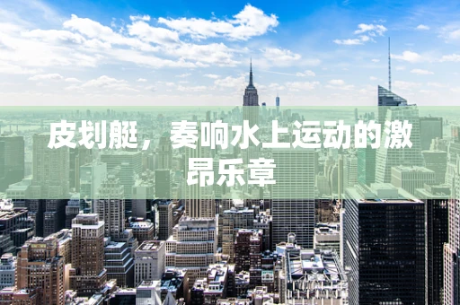 皮划艇，奏响水上运动的激昂乐章