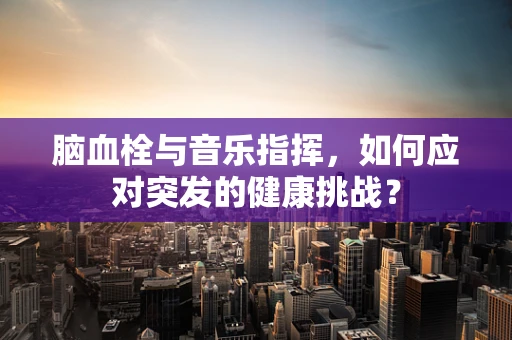 脑血栓与音乐指挥，如何应对突发的健康挑战？