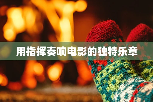 用指挥奏响电影的独特乐章