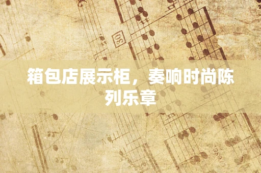 箱包店展示柜，奏响时尚陈列乐章