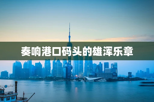 奏响港口码头的雄浑乐章